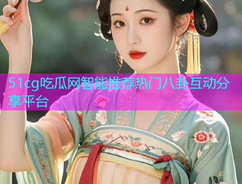 51cg吃瓜网智能推荐热门八卦互动分享平台