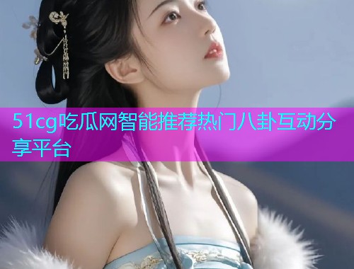 51cg吃瓜网智能推荐热门八卦互动分享平台  第2张