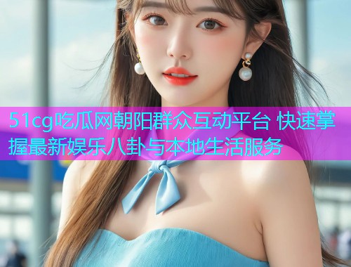 51cg吃瓜网朝阳群众互动平台 快速掌握最新娱乐八卦与本地生活服务  第1张