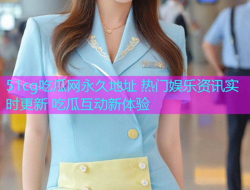 51cg吃瓜网永久地址 热门娱乐资讯实时更新 吃瓜互动新体验