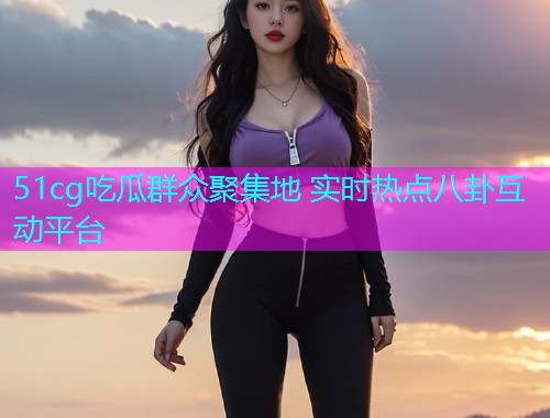 51cg吃瓜群众聚集地 实时热点八卦互动平台  第1张