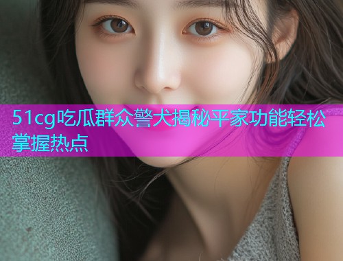 51cg吃瓜群众警犬揭秘平家功能轻松掌握热点  第1张