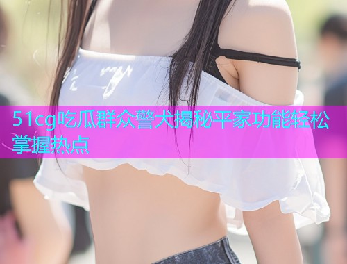 51cg吃瓜群众警犬揭秘平家功能轻松掌握热点  第2张