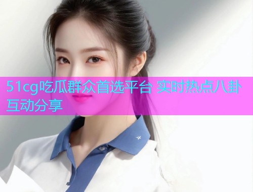 51cg吃瓜群众首选平台 实时热点八卦互动分享