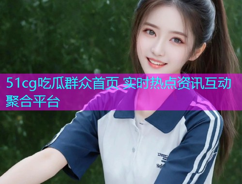 51cg吃瓜群众首页 实时热点资讯互动聚合平台  第1张