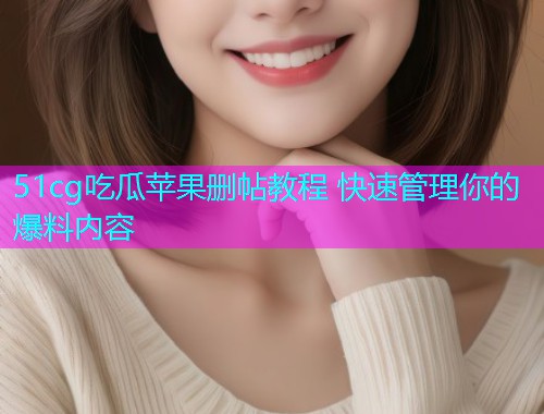 51cg吃瓜苹果删帖教程 快速管理你的爆料内容  第1张