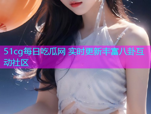 51cg每日吃瓜网 实时更新丰富八卦互动社区  第1张