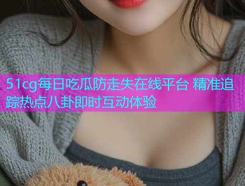 51cg每日吃瓜防走失在线平台 精准追踪热点八卦即时互动体验  第1张
