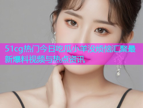 51cg热门今日吃瓜小羊没烦恼汇聚最新爆料视频与热点资讯  第1张
