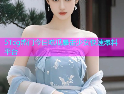 51cg热门今日吃瓜暴击少女快速爆料平台  第1张