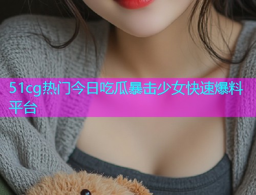51cg热门今日吃瓜暴击少女快速爆料平台  第2张