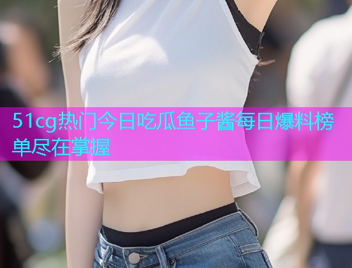 51cg热门今日吃瓜鱼子酱每日爆料榜单尽在掌握  第1张