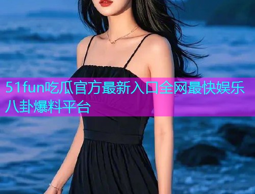 51fun吃瓜官方最新入口全网最快娱乐八卦爆料平台  第1张