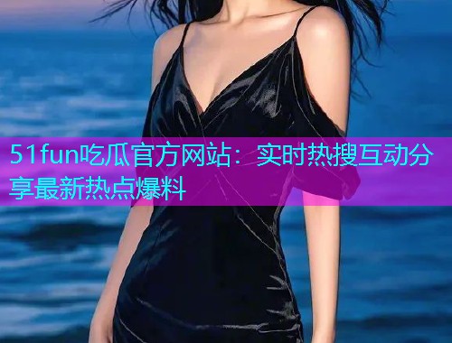 51fun吃瓜官方网站：实时热搜互动分享最新热点爆料