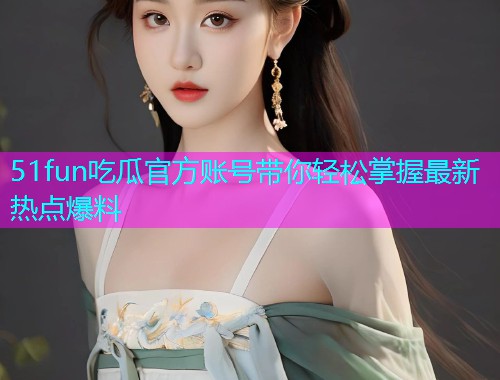 51fun吃瓜官方账号带你轻松掌握最新热点爆料  第1张