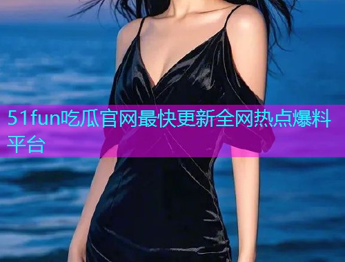 51fun吃瓜官网最快更新全网热点爆料平台