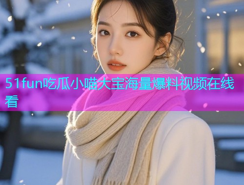 51fun吃瓜小喵大宝海量爆料视频在线看  第1张