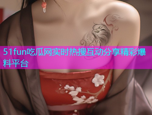 51fun吃瓜网实时热搜互动分享精彩爆料平台  第2张