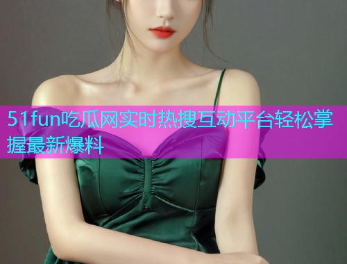 51fun吃瓜网实时热搜互动平台轻松掌握最新爆料  第1张