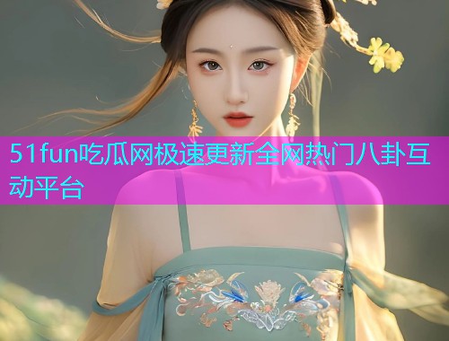 51fun吃瓜网极速更新全网热门八卦互动平台  第1张