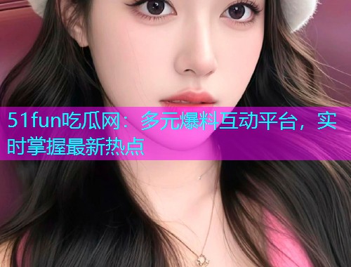 51fun吃瓜网：多元爆料互动平台，实时掌握最新热点