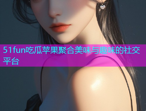 51fun吃瓜苹果聚合美味与趣味的社交平台  第2张