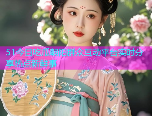 51今日吃瓜朝阳群众互动平台实时分享热点新鲜事  第1张