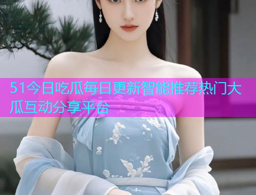 51今日吃瓜每日更新智能推荐热门大瓜互动分享平台  第1张