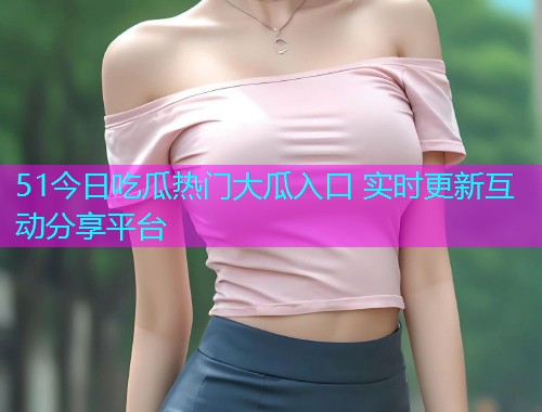 51今日吃瓜热门大瓜入口 实时更新互动分享平台  第1张
