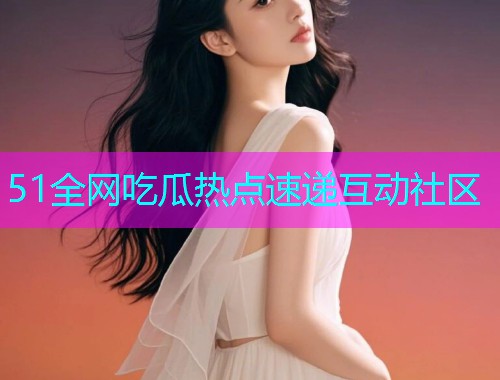 51全网吃瓜热点速递互动社区  第1张