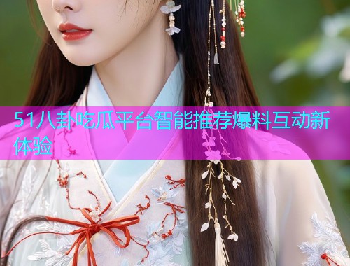 51八卦吃瓜平台智能推荐爆料互动新体验  第1张