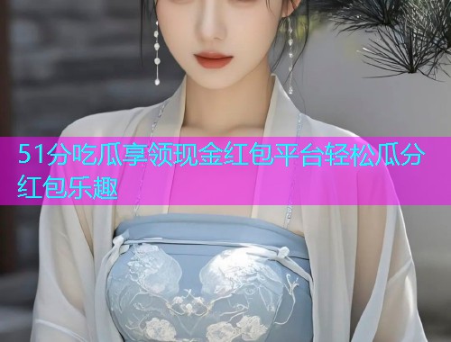 51分吃瓜享领现金红包平台轻松瓜分红包乐趣  第1张