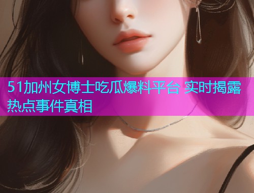 51加州女博士吃瓜爆料平台 实时揭露热点事件真相