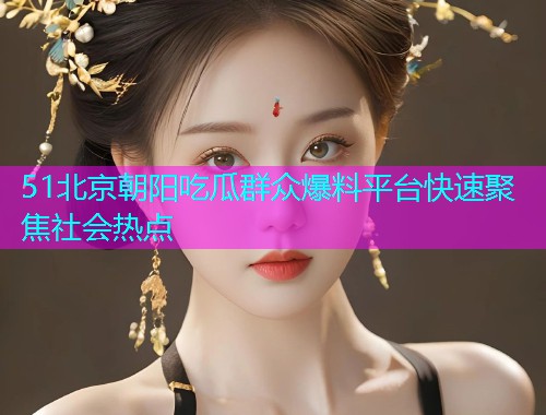 51北京朝阳吃瓜群众爆料平台快速聚焦社会热点