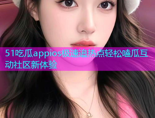 51吃瓜appios极速追热点轻松嗑瓜互动社区新体验