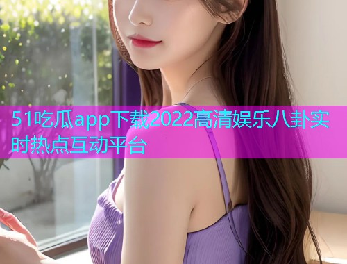 51吃瓜app下载2022高清娱乐八卦实时热点互动平台  第1张