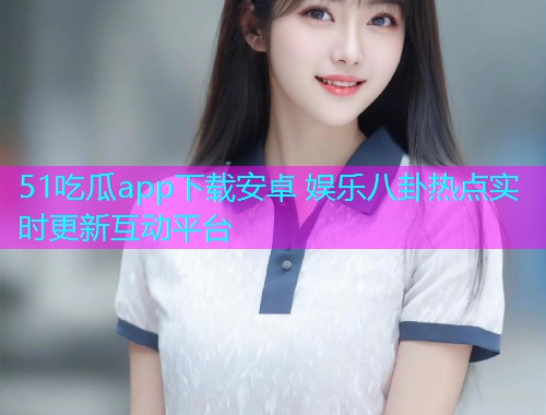 51吃瓜app下载安卓 娱乐八卦热点实时更新互动平台  第2张