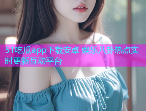 51吃瓜app下载安卓 娱乐八卦热点实时更新互动平台  第1张