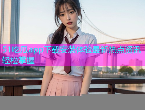 51吃瓜app下载安装体验最新热点资讯轻松掌握  第2张