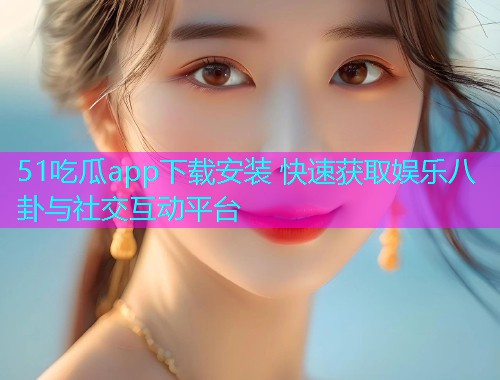 51吃瓜app下载安装 快速获取娱乐八卦与社交互动平台