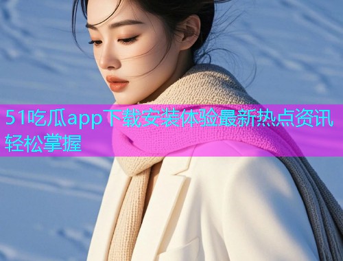 51吃瓜app下载安装体验最新热点资讯轻松掌握  第1张