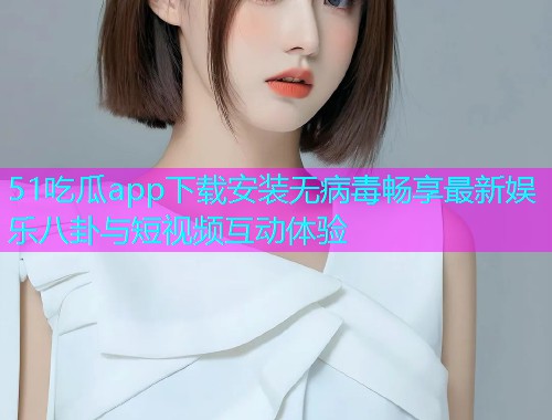 51吃瓜app下载安装无病毒畅享最新娱乐八卦与短视频互动体验  第2张