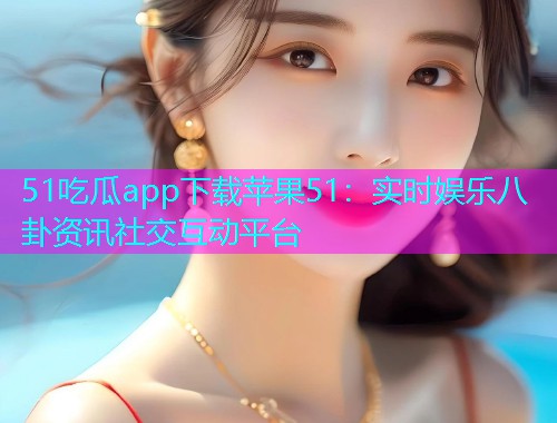 51吃瓜app下载苹果51：实时娱乐八卦资讯社交互动平台