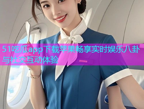 51吃瓜app下载苹果畅享实时娱乐八卦与社交互动体验