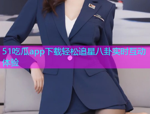 51吃瓜app下载轻松追星八卦实时互动体验
