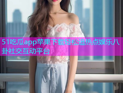 51吃瓜app苹果下载轻松追热点娱乐八卦社交互动平台  第1张
