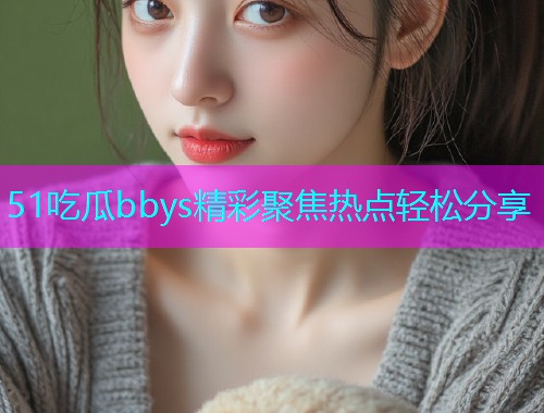 51吃瓜bbys精彩聚焦热点轻松分享  第1张