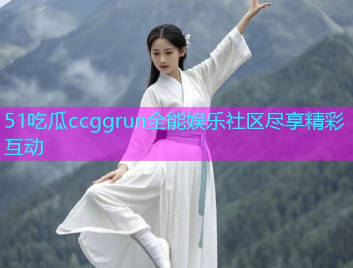 51吃瓜ccggrun全能娱乐社区尽享精彩互动