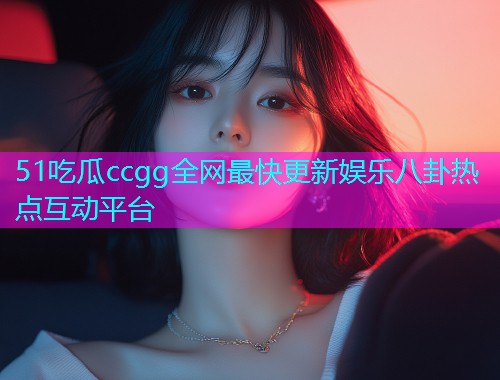 51吃瓜ccgg全网最快更新娱乐八卦热点互动平台  第1张