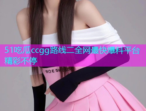51吃瓜ccgg路线二全网最快爆料平台精彩不停  第1张